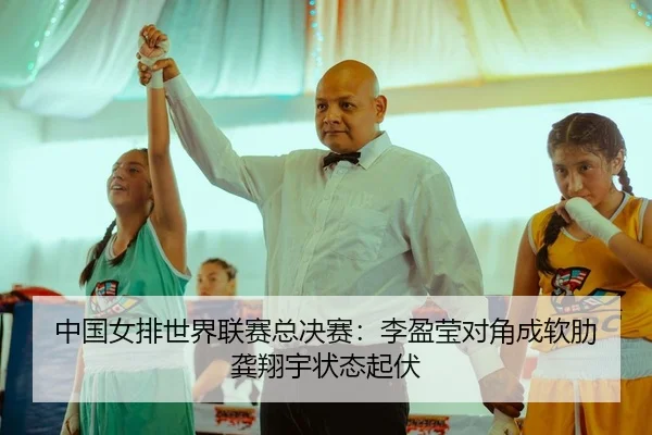 中国女排世界联赛总决赛：李盈莹对角成软肋 龚翔宇状态起伏